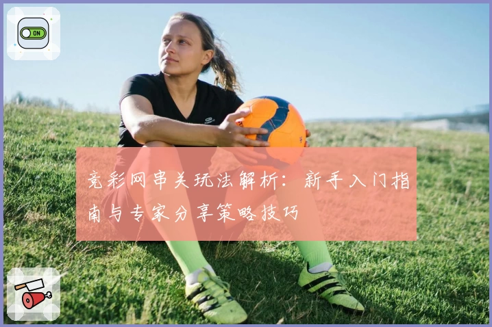 竞彩网串关玩法解析：新手入门指南与专家分享策略技巧
