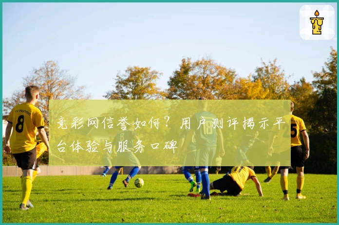 竞彩网信誉如何？用户测评揭示平台体验与服务口碑