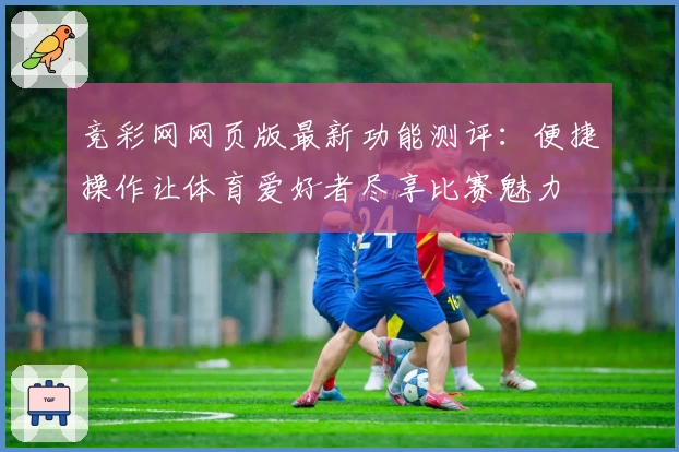 竞彩网网页版最新功能测评：便捷操作让体育爱好者尽享比赛魅力