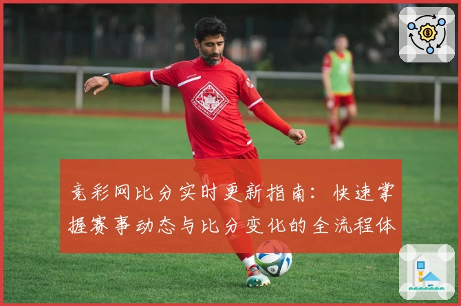 竞彩网比分实时更新指南:快速掌握赛事动态与比分变化的全流程体验