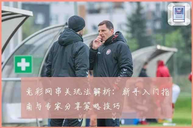 竞彩网串关玩法解析：新手入门指南与专家分享策略技巧