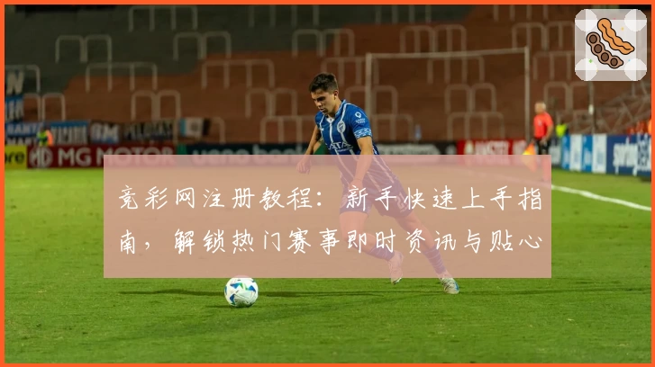 竞彩网注册教程：新手快速上手指南，解锁热门赛事即时资讯与贴心功能