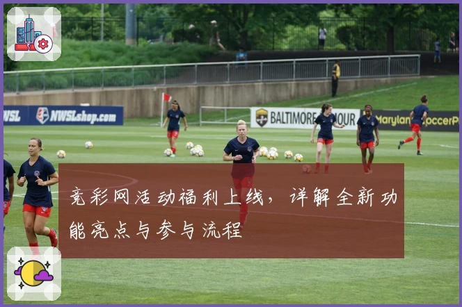 竞彩网活动福利上线，详解全新功能亮点与参与流程