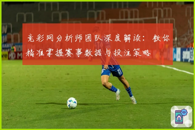 竞彩网分析师团队深度解读：教你精准掌握赛事数据与投注策略