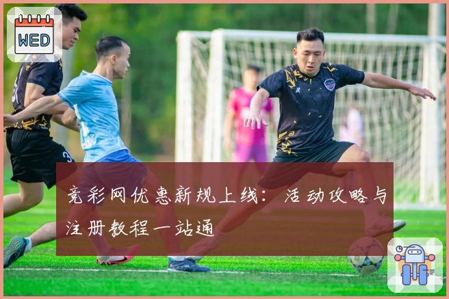 竞彩网优惠新规上线：活动攻略与注册教程一站通