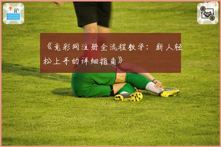 《竞彩网注册全流程教学：新人轻松上手的详细指南》
