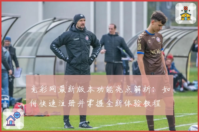 竞彩网最新版本功能亮点解析：如何快速注册并掌握全新体验教程