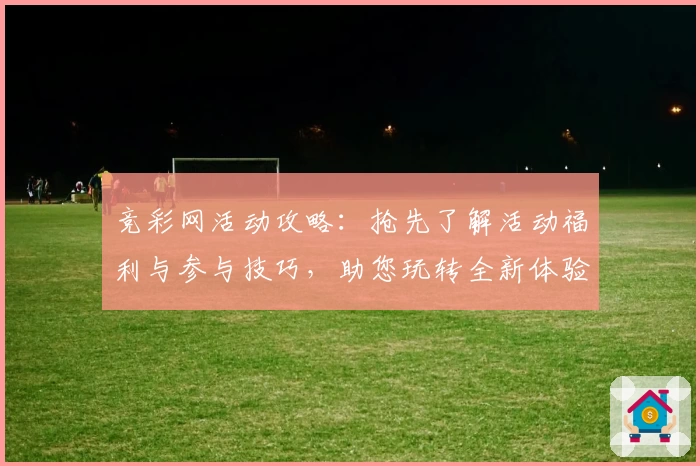竞彩网活动攻略：抢先了解活动福利与参与技巧，助您玩转全新体验