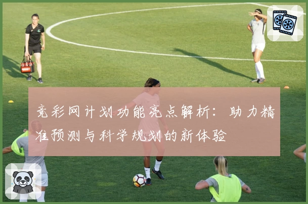 竞彩网计划功能亮点解析：助力精准预测与科学规划的新体验
