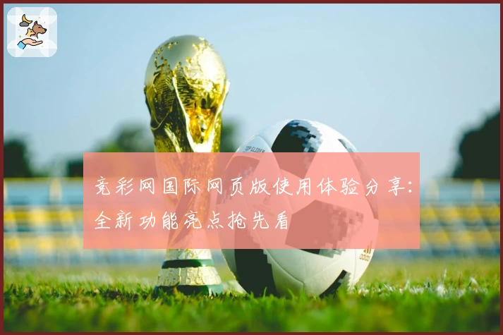 竞彩网国际网页版使用体验分享：全新功能亮点抢先看