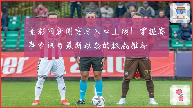 竞彩网新闻官方入口上线！掌握赛事资讯与最新动态的权威推荐
