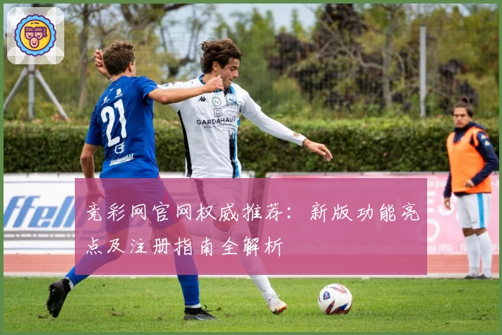 竞彩网官网权威推荐：新版功能亮点及注册指南全解析