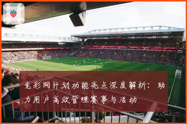 竞彩网计划功能亮点深度解析：助力用户高效管理赛事与活动