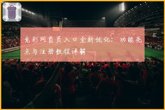 竞彩网首页入口全新优化：功能亮点与注册教程详解